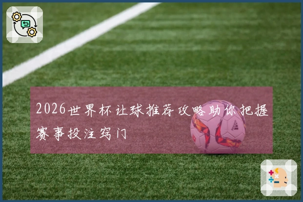 2026世界杯让球推荐攻略助你把握赛事投注窍门