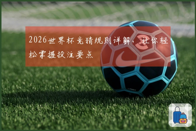 2026世界杯竞猜规则详解，让你轻松掌握投注要点