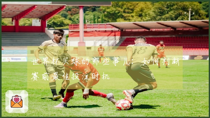 世界杯买球的那些事儿：如何判断赛前最佳投注时机