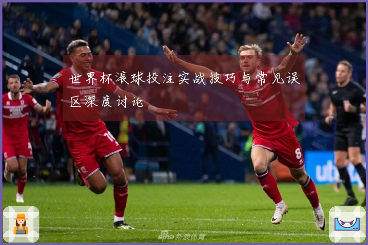 世界杯滚球投注实战技巧与常见误区深度讨论