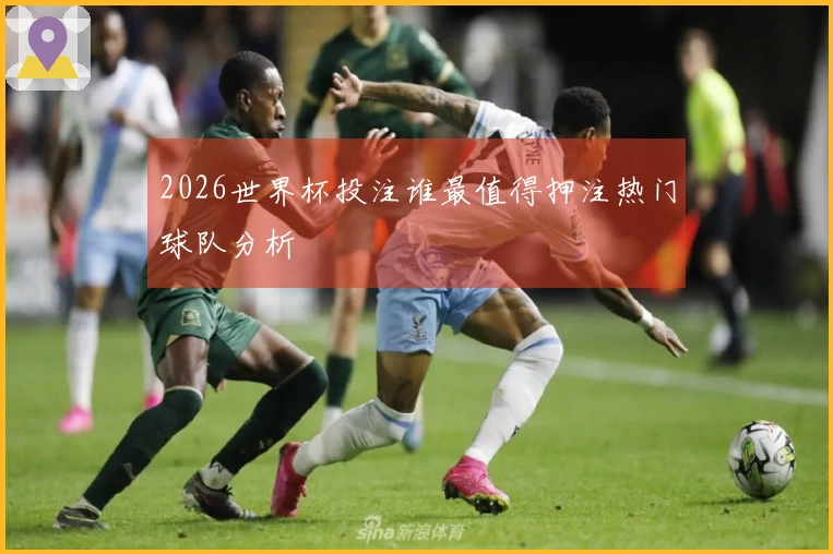 2026世界杯投注谁最值得押注热门球队分析