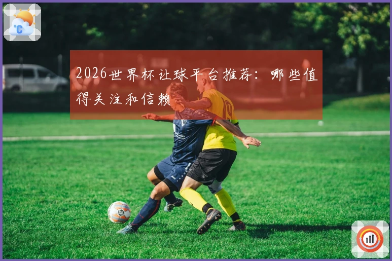 2026世界杯让球平台推荐：哪些值得关注和信赖