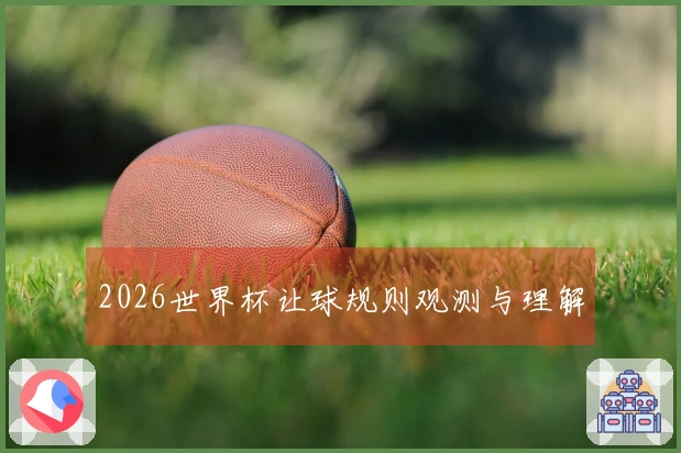 2026世界杯让球规则观测与理解