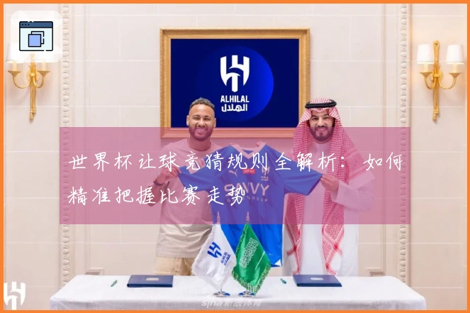 世界杯让球竞猜规则全解析：如何精准把握比赛走势