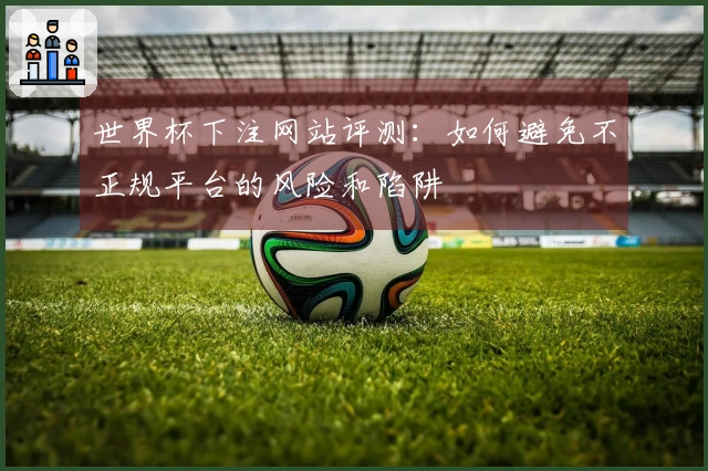 世界杯下注网站评测：如何避免不正规平台的风险和陷阱