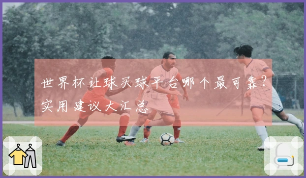 世界杯让球买球平台哪个最可靠？实用建议大汇总