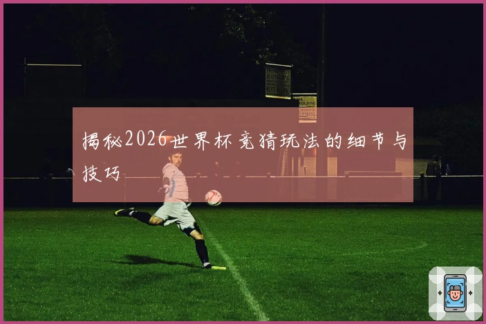 揭秘2026世界杯竞猜玩法的细节与技巧