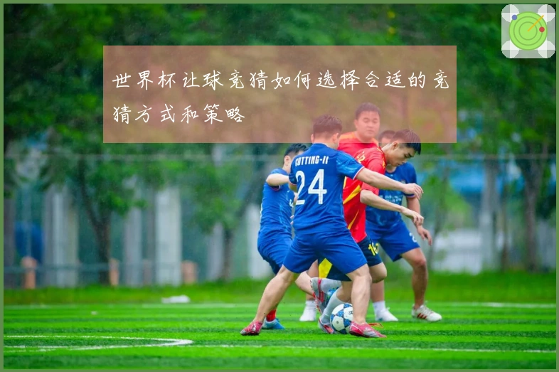 世界杯让球竞猜如何选择合适的竞猜方式和策略