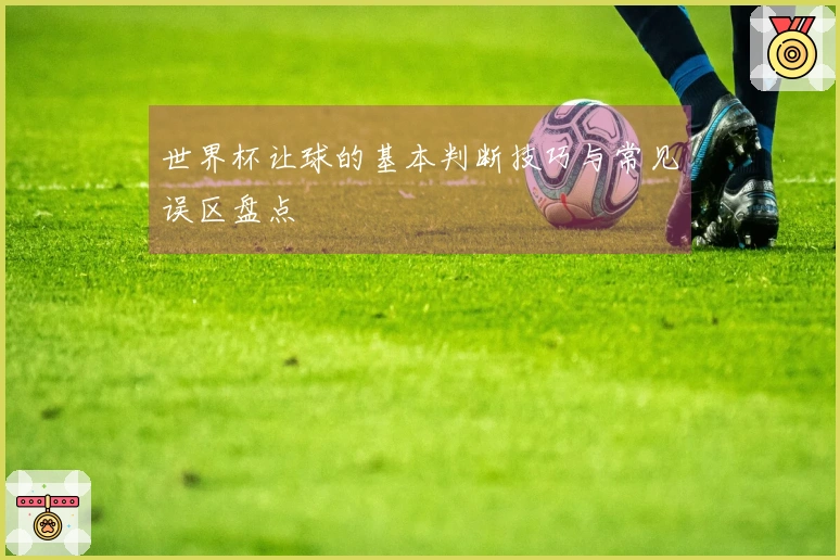 世界杯让球的基本判断技巧与常见误区盘点