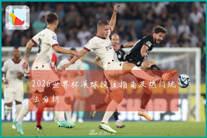 2026世界杯滚球投注指南及热门玩法分析