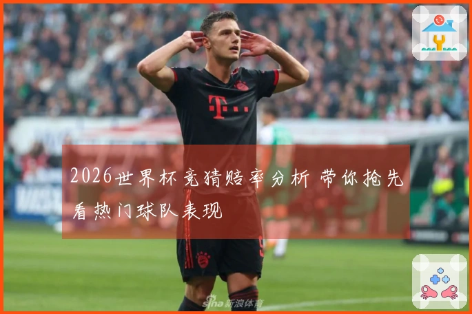 2026世界杯竞猜赔率分析 带你抢先看热门球队表现