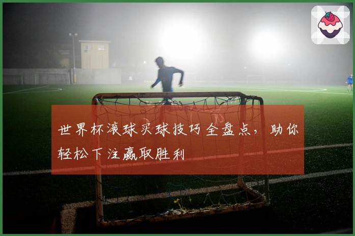 世界杯滚球买球技巧全盘点，助你轻松下注赢取胜利