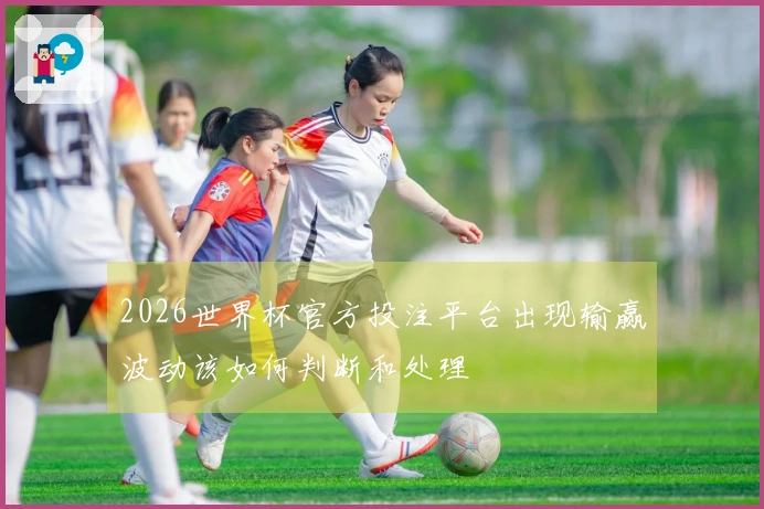 2026世界杯官方投注平台出现输赢波动该如何判断和处理