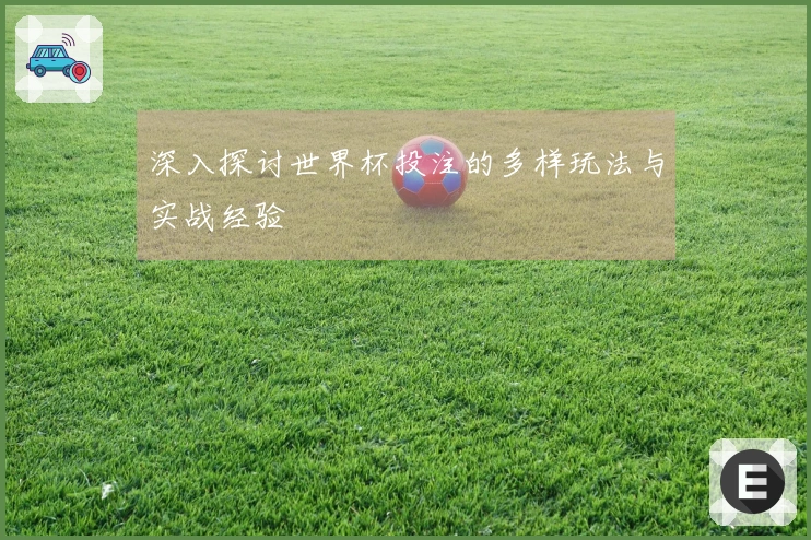深入探讨世界杯投注的多样玩法与实战经验