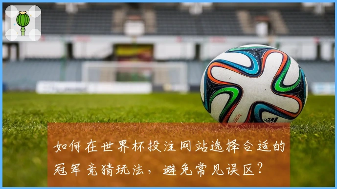 如何在世界杯投注网站选择合适的冠军竞猜玩法，避免常见误区？
