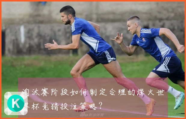 淘汰赛阶段如何制定合理的烽火世界杯竞猜投注策略？