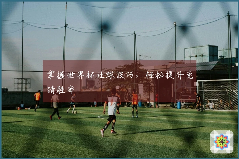 掌握世界杯让球技巧，轻松提升竞猜胜率