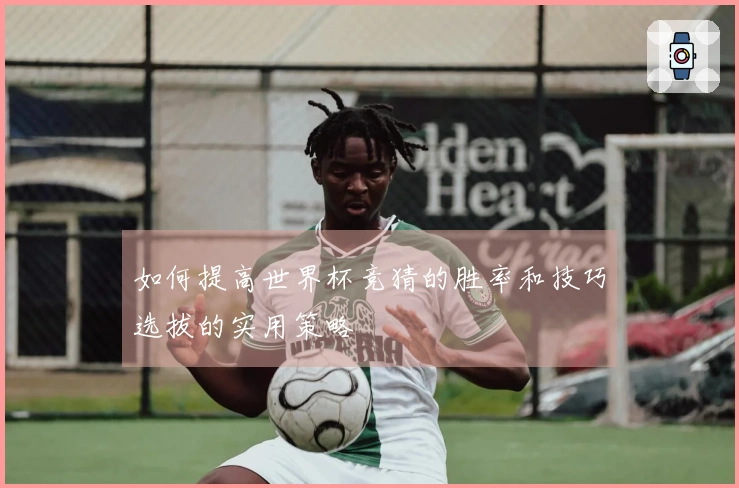 如何提高世界杯竞猜的胜率和技巧选拔的实用策略