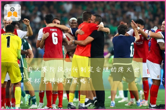 淘汰赛阶段如何制定合理的烽火世界杯竞猜投注策略？