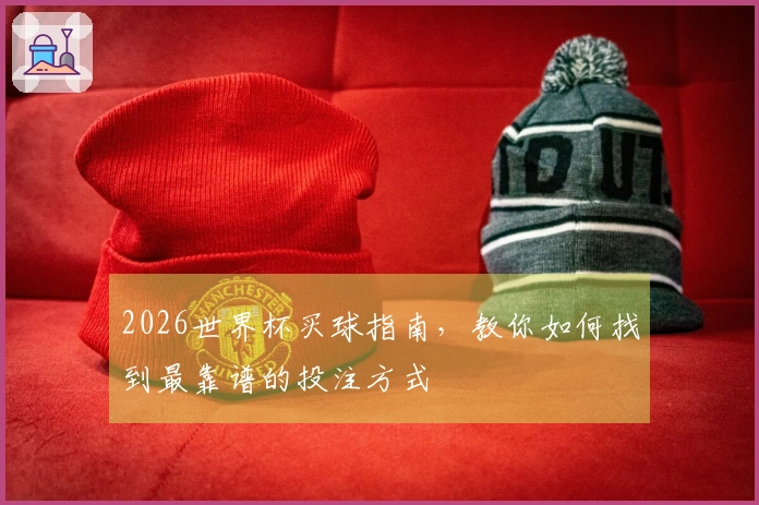 2026世界杯买球指南,教你如何找到最靠谱的投注方式