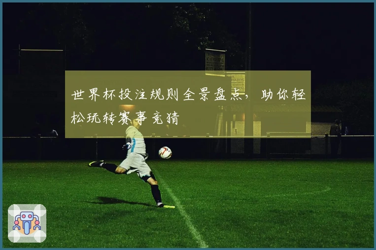 世界杯投注规则全景盘点,助你轻松玩转赛事竞猜