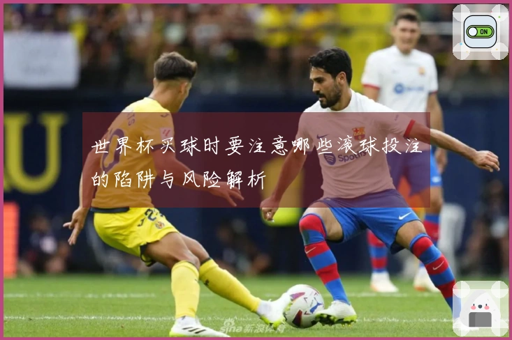 世界杯买球时要注意哪些滚球投注的陷阱与风险解析