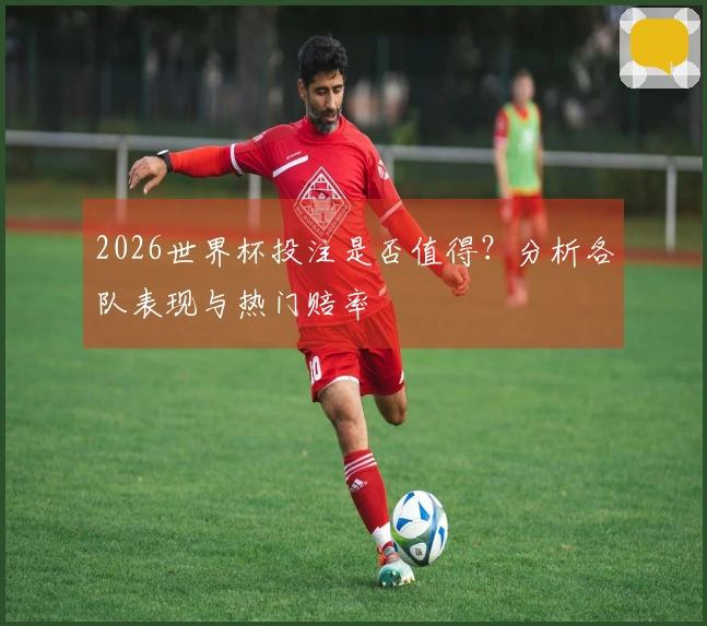 2026世界杯投注是否值得？分析各队表现与热门赔率