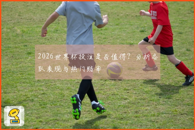 2026世界杯投注是否值得？分析各队表现与热门赔率