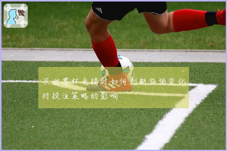 买世界杯竞猜时如何判断临场变化对投注策略的影响