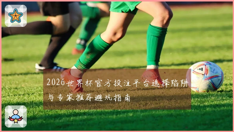 2026世界杯官方投注平台选择陷阱与专家推荐避坑指南