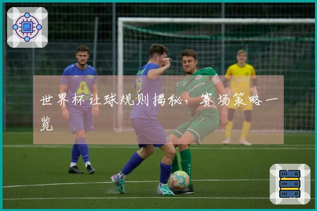 世界杯让球规则揭秘，赛场策略一览