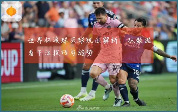 世界杯滚球买球玩法解析：从数据看下注技巧与趋势
