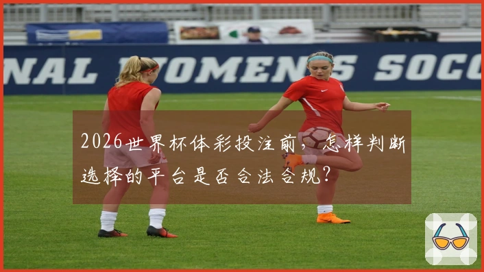 2026世界杯体彩投注前，怎样判断选择的平台是否合法合规？