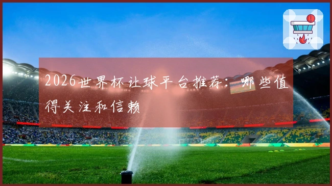 2026世界杯让球平台推荐：哪些值得关注和信赖