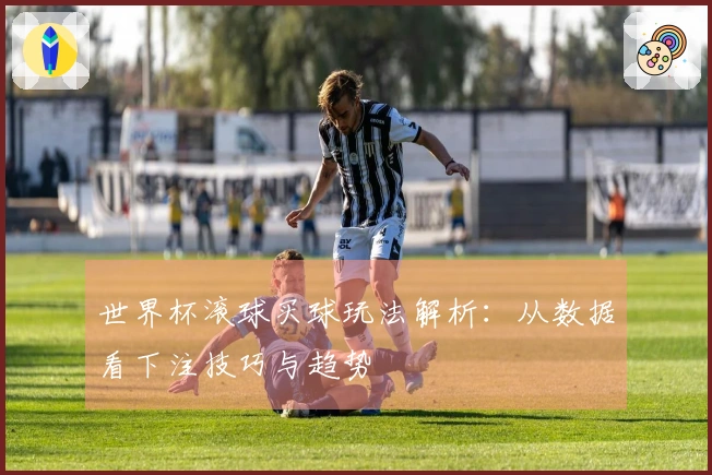 世界杯滚球买球玩法解析：从数据看下注技巧与趋势