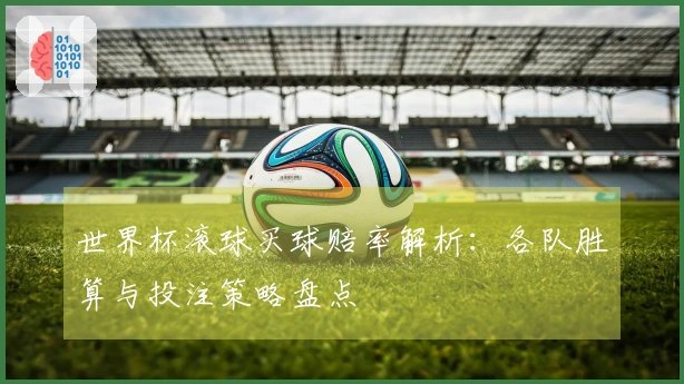 世界杯滚球买球赔率解析：各队胜算与投注策略盘点