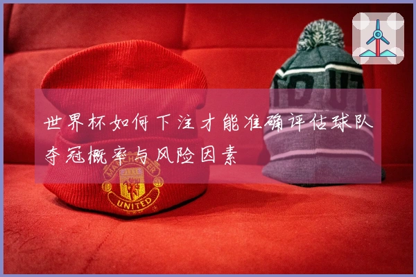 世界杯如何下注才能准确评估球队夺冠概率与风险因素