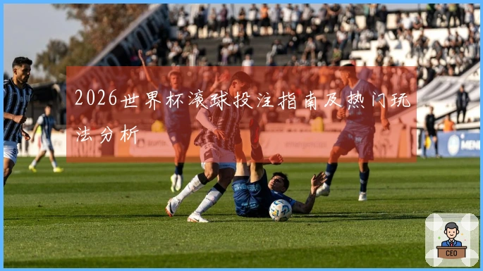 2026世界杯滚球投注指南及热门玩法分析