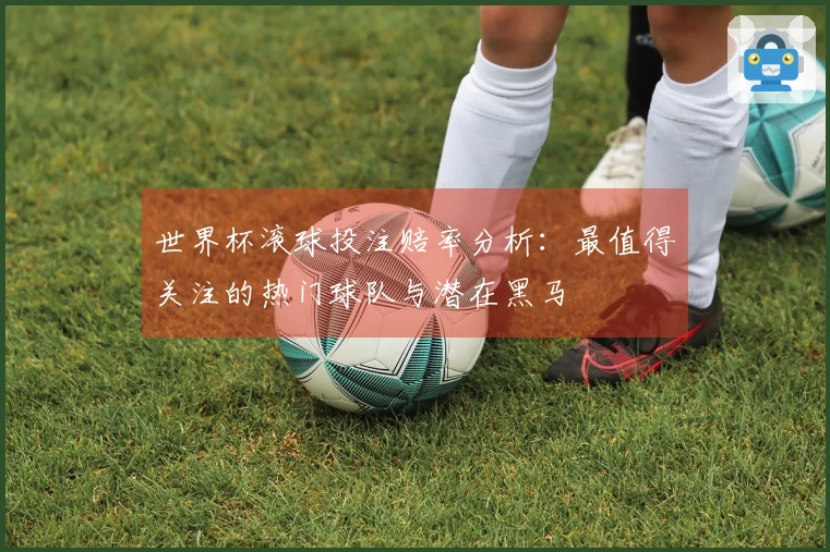 世界杯滚球投注赔率分析：最值得关注的热门球队与潜在黑马
