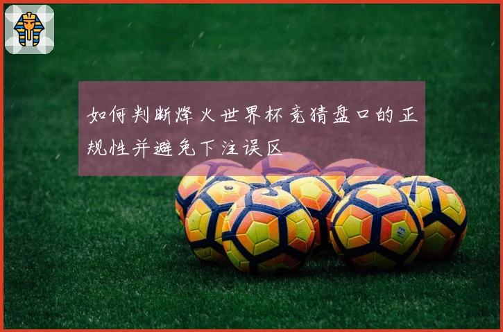 如何判断烽火世界杯竞猜盘口的正规性并避免下注误区