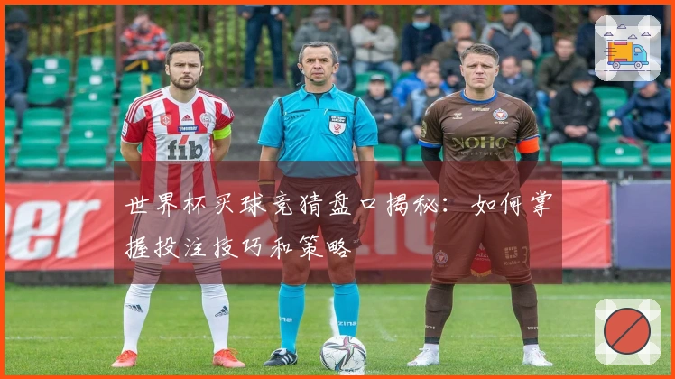 世界杯买球竞猜盘口揭秘：如何掌握投注技巧和策略