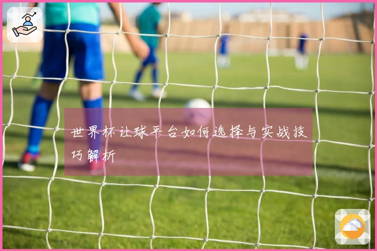 世界杯让球平台如何选择与实战技巧解析