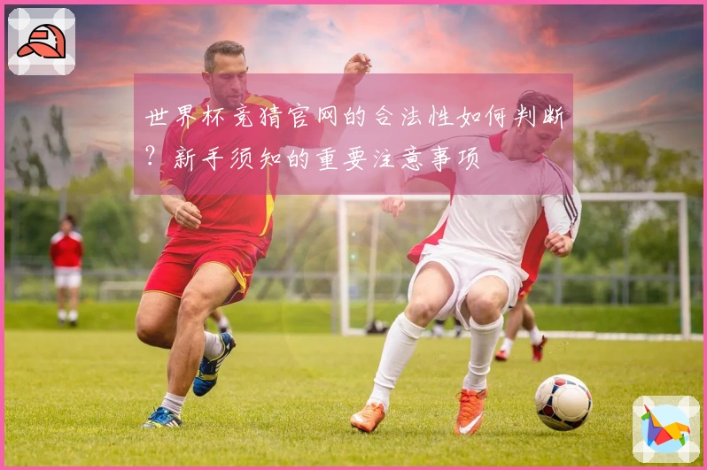 世界杯竞猜官网的合法性如何判断？新手须知的重要注意事项