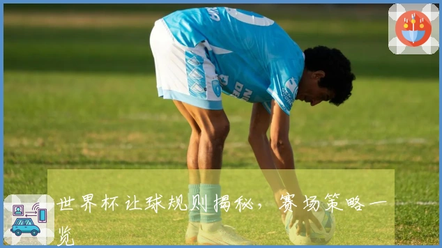 世界杯让球规则揭秘，赛场策略一览