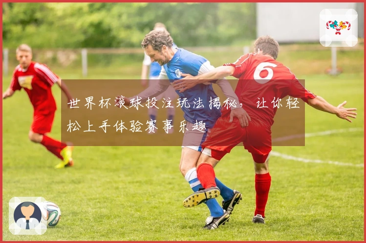 世界杯滚球投注玩法揭秘，让你轻松上手体验赛事乐趣