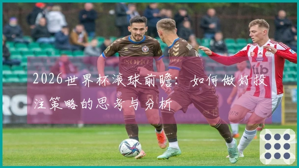 2026世界杯滚球前瞻：如何做好投注策略的思考与分析