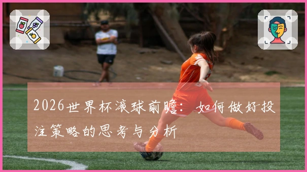 2026世界杯滚球前瞻：如何做好投注策略的思考与分析