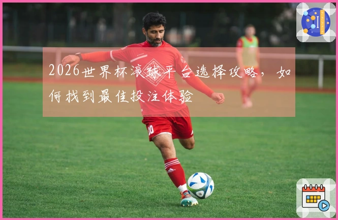 2026世界杯滚球平台选择攻略,如何找到最佳投注体验