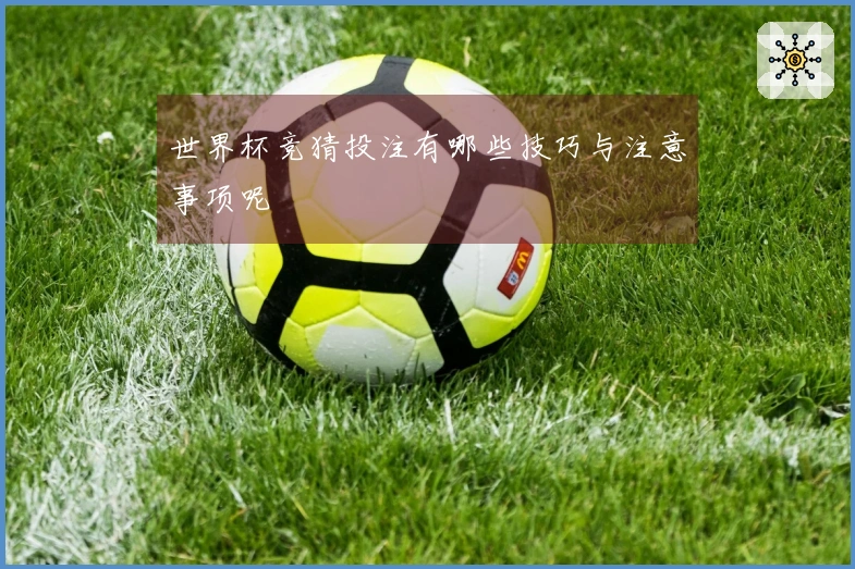 世界杯竞猜投注有哪些技巧与注意事项呢