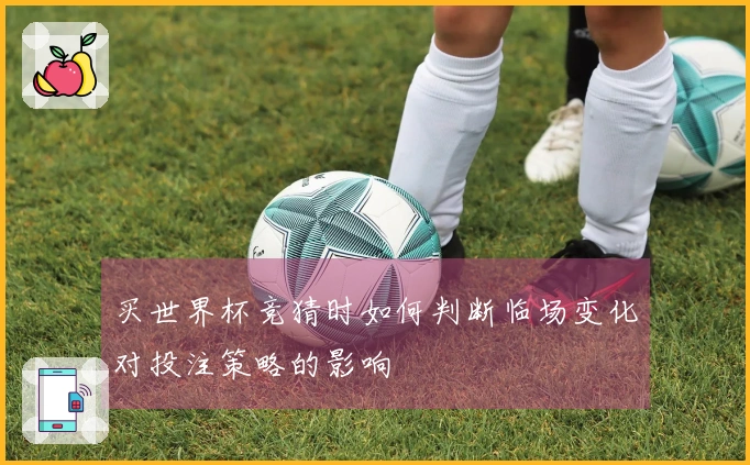 买世界杯竞猜时如何判断临场变化对投注策略的影响